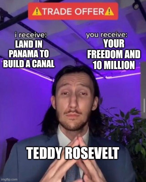 reality | YOUR FREEDOM AND 10 MILLION; LAND IN PANAMA TO BUILD A CANAL; TEDDY ROSEVELT | image tagged in i receive you receive | made w/ Imgflip meme maker