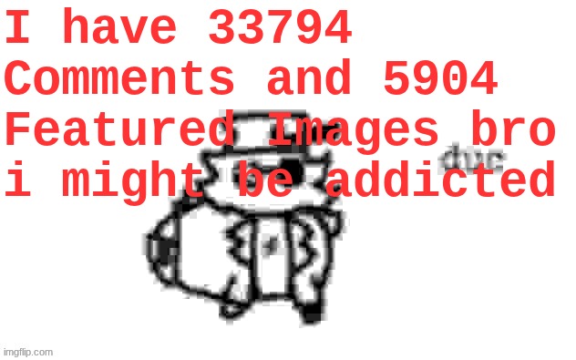 Ducc's loaf temp (v3) | I have 33794 Comments and 5904 Featured Images bro
i might be addicted | image tagged in ducc's loaf temp v3 | made w/ Imgflip meme maker