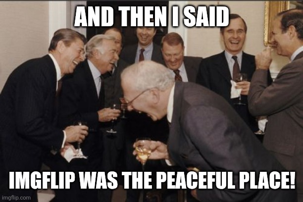 Laughing Men In Suits Meme | AND THEN I SAID IMGFLIP WAS THE PEACEFUL PLACE! | image tagged in memes,laughing men in suits | made w/ Imgflip meme maker