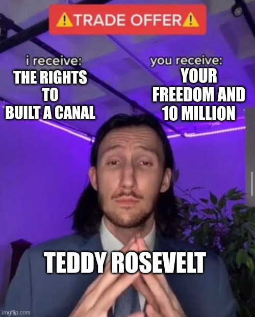 i receive you receive | YOUR FREEDOM AND 10 MILLION; THE RIGHTS TO BUILT A CANAL; TEDDY ROSEVELT | image tagged in i receive you receive | made w/ Imgflip meme maker