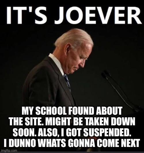It's Joever | MY SCHOOL FOUND ABOUT THE SITE. MIGHT BE TAKEN DOWN SOON. ALSO, I GOT SUSPENDED. I DUNNO WHATS GONNA COME NEXT | image tagged in it's joever | made w/ Imgflip meme maker