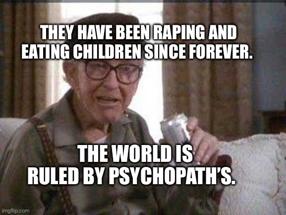 Grumpy old Man | THEY HAVE BEEN RAPING AND EATING CHILDREN SINCE FOREVER. THE WORLD IS RULED BY PSYCHOPATH’S. | image tagged in grumpy old man | made w/ Imgflip meme maker