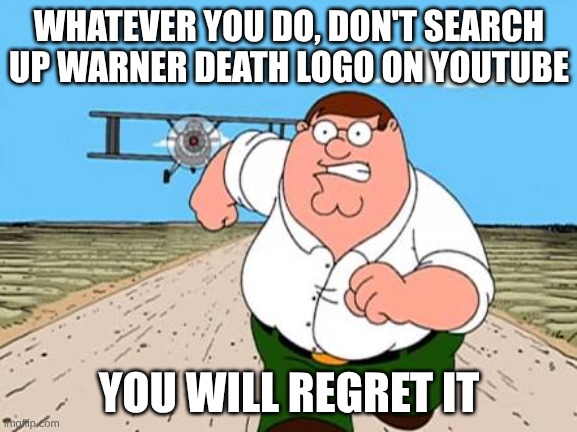 Peter griffin running away for a plane | WHATEVER YOU DO, DON'T SEARCH UP WARNER DEATH LOGO ON YOUTUBE; YOU WILL REGRET IT | image tagged in peter griffin running away for a plane | made w/ Imgflip meme maker