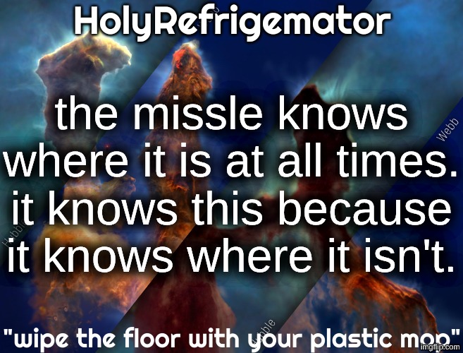 HolyRefrigemator temp | the missle knows where it is at all times. it knows this because it knows where it isn't. | image tagged in holyrefrigemator temp | made w/ Imgflip meme maker