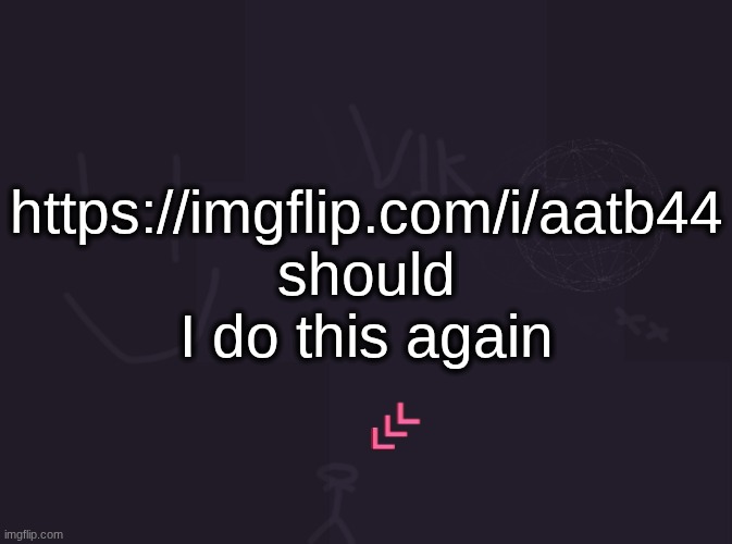 vik's image | https://imgflip.com/i/aatb44
should I do this again | image tagged in vik's image | made w/ Imgflip meme maker