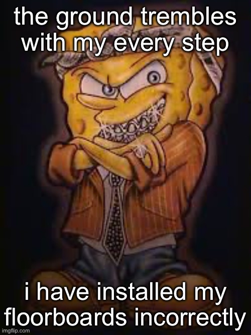 sponchbip | the ground trembles with my every step; i have installed my floorboards incorrectly | image tagged in sponchbip | made w/ Imgflip meme maker