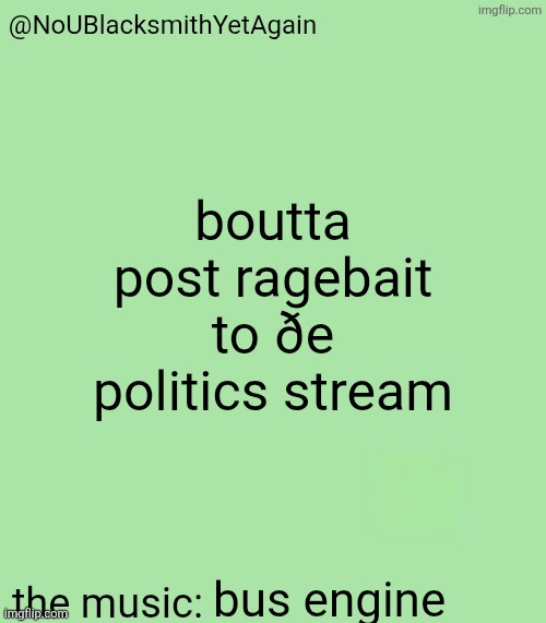 blacksmith's 34-green temp | boutta post ragebait to ðe politics stream; bus engine | image tagged in blacksmith's 34-green temp | made w/ Imgflip meme maker