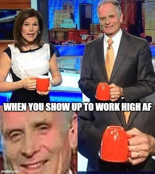 Come to Work High Day | WHEN YOU SHOW UP TO WORK HIGH AF | image tagged in funny,meme | made w/ Imgflip meme maker