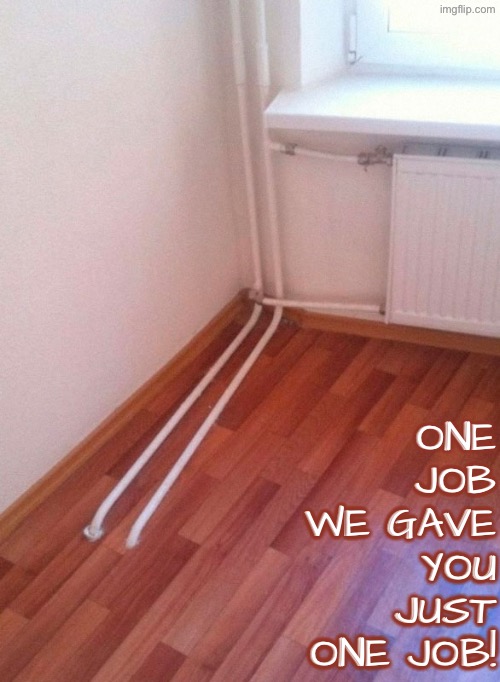 What the hell? | ONE JOB WE GAVE YOU JUST ONE JOB! | image tagged in you had one job,task failed successfully,epic fail,plumbing,do you are have stupid,duhhh dumbass | made w/ Imgflip meme maker