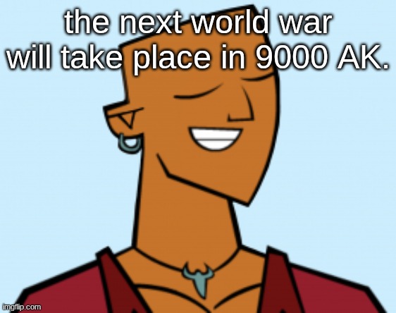 alejandro | the next world war will take place in 9000 AK. | image tagged in alejandro | made w/ Imgflip meme maker