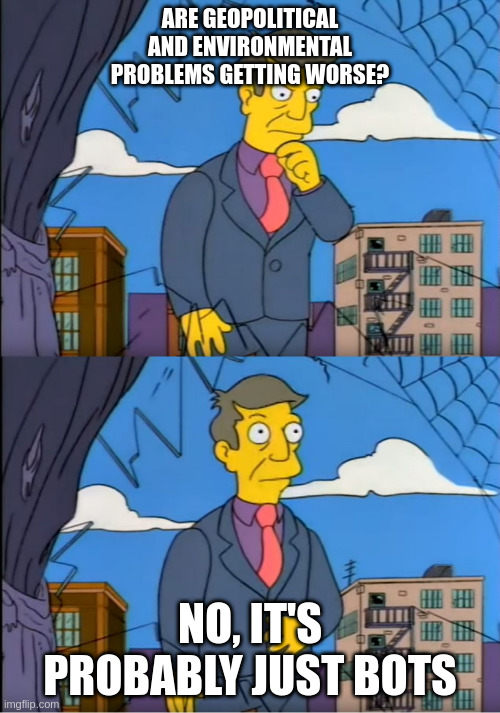 Principal Skinner | ARE GEOPOLITICAL AND ENVIRONMENTAL PROBLEMS GETTING WORSE? NO, IT'S PROBABLY JUST BOTS | image tagged in principal skinner | made w/ Imgflip meme maker