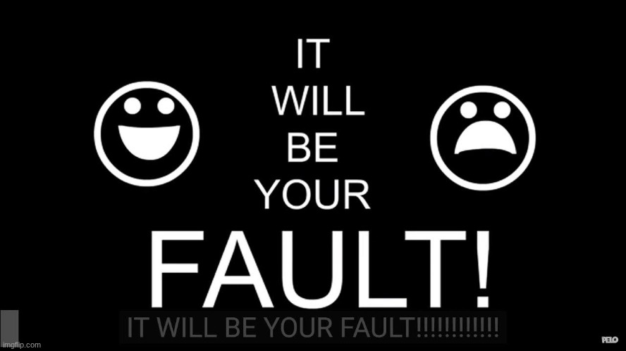 It will be your fault | image tagged in it will be your fault | made w/ Imgflip meme maker