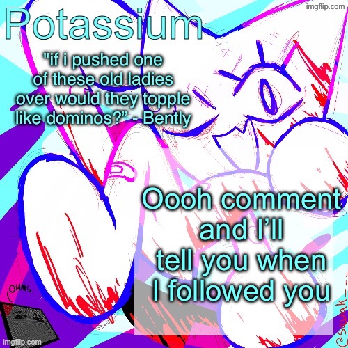 Potassium shitass fucking fuck template fuck | Oooh comment and I’ll tell you when I followed you | image tagged in potassium shitass fucking fuck template fuck | made w/ Imgflip meme maker