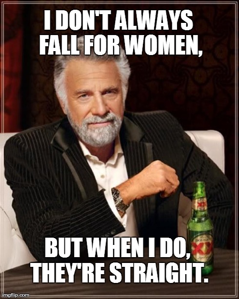 The Most Interesting Man In The World Meme | I DON'T ALWAYS FALL FOR WOMEN, BUT WHEN I DO, THEY'RE STRAIGHT. | image tagged in memes,the most interesting man in the world | made w/ Imgflip meme maker