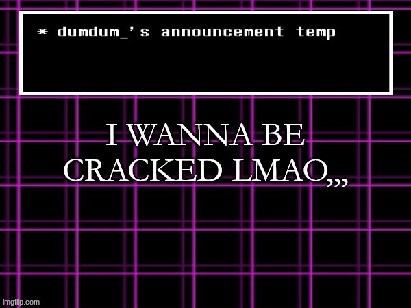 announcement temp for dumdum | I WANNA BE CRACKED LMAO,,, | image tagged in announcement temp for dumdum | made w/ Imgflip meme maker