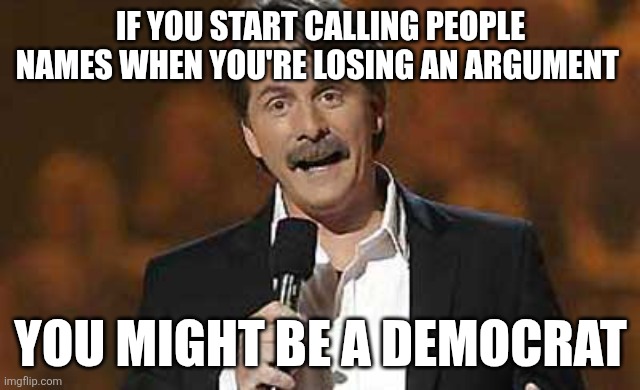 It's awful tough to win an argument if you're wrong | IF YOU START CALLING PEOPLE NAMES WHEN YOU'RE LOSING AN ARGUMENT; YOU MIGHT BE A DEMOCRAT | image tagged in jeff foxworthy you might be a redneck | made w/ Imgflip meme maker