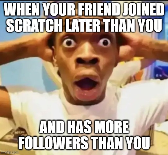 Surprised Black Guy | WHEN YOUR FRIEND JOINED SCRATCH LATER THAN YOU; AND HAS MORE FOLLOWERS THAN YOU | image tagged in surprised black guy,memes,scratch | made w/ Imgflip meme maker