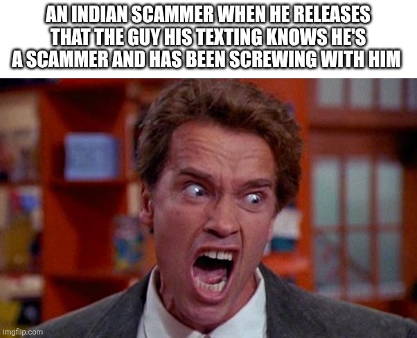Got ya | AN INDIAN SCAMMER WHEN HE RELEASES THAT THE GUY HIS TEXTING KNOWS HE'S A SCAMMER AND HAS BEEN SCREWING WITH HIM | image tagged in arnold schwarzenegger tumor | made w/ Imgflip meme maker