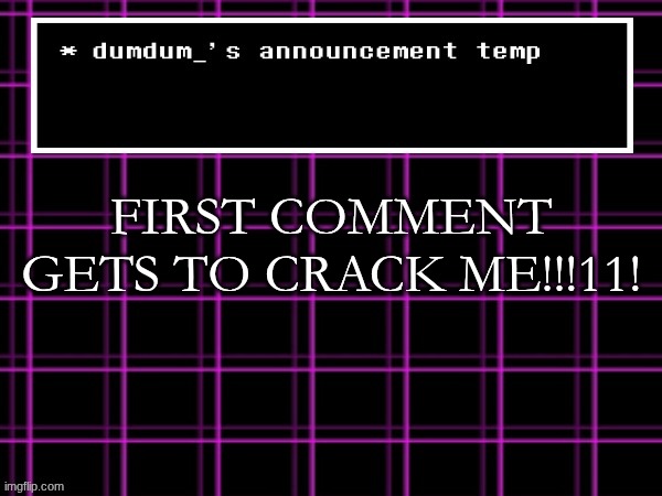 announcement temp for dumdum | FIRST COMMENT GETS TO CRACK ME!!!11! | image tagged in announcement temp for dumdum | made w/ Imgflip meme maker
