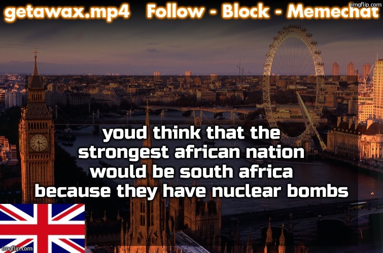 Getawax London Temp | youd think that the strongest african nation would be south africa because they have nuclear bombs | image tagged in getawax london temp | made w/ Imgflip meme maker