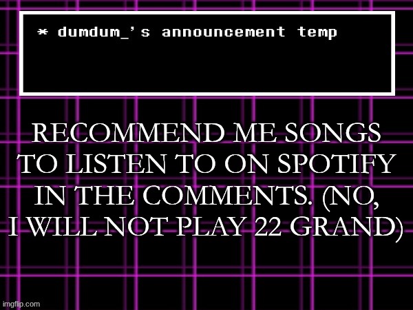 announcement temp for dumdum | RECOMMEND ME SONGS TO LISTEN TO ON SPOTIFY IN THE COMMENTS. (NO, I WILL NOT PLAY 22 GRAND) | image tagged in announcement temp for dumdum | made w/ Imgflip meme maker