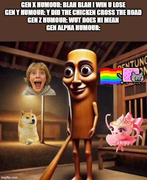 Tung Tung Tung Sahur | GEN X HUMOUR: BLAH BLAH I WIN U LOSE
GEN Y HUMOUR: Y DID THE CHICKEN CROSS THE ROAD
GEN Z HUMOUR: WUT DOES HI MEAN
GEN ALPHA HUMOUR: | image tagged in tung tung tung sahur | made w/ Imgflip meme maker