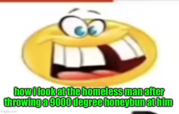 i’m sorry if this is too cursed | how i look at the homeless man after throwing a 9000 degree honeybun at him | image tagged in happy yet cursed | made w/ Imgflip meme maker