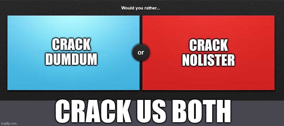 Would you rather | CRACK DUMDUM; CRACK NOLISTER; CRACK US BOTH | image tagged in would you rather | made w/ Imgflip meme maker