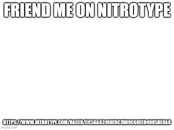 https://www.nitrotype.com/racer/cc56a83108fbc7dd9c60fed4085be8a8 | FRIEND ME ON NITROTYPE; HTTPS://WWW.NITROTYPE.COM/RACER/CC56A83108FBC7DD9C60FED4085BE8A8 | image tagged in nitrotype,brainrot | made w/ Imgflip meme maker