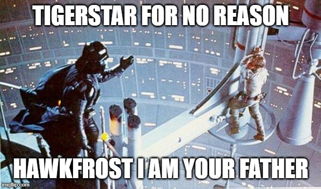 Tigerstar Meme | TIGERSTAR FOR NO REASON; HAWKFROST I AM YOUR FATHER | image tagged in luke i am your father | made w/ Imgflip meme maker