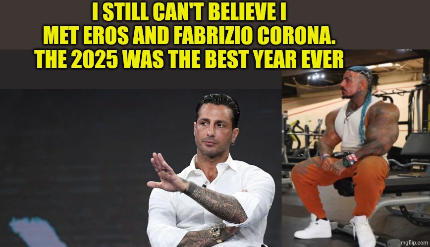 I STILL CAN'T BELIEVE I MET EROS AND FABRIZIO CORONA. THE 2025 WAS THE BEST YEAR EVER | image tagged in fabrizio corona,eros luxor and tibo inshape | made w/ Imgflip meme maker