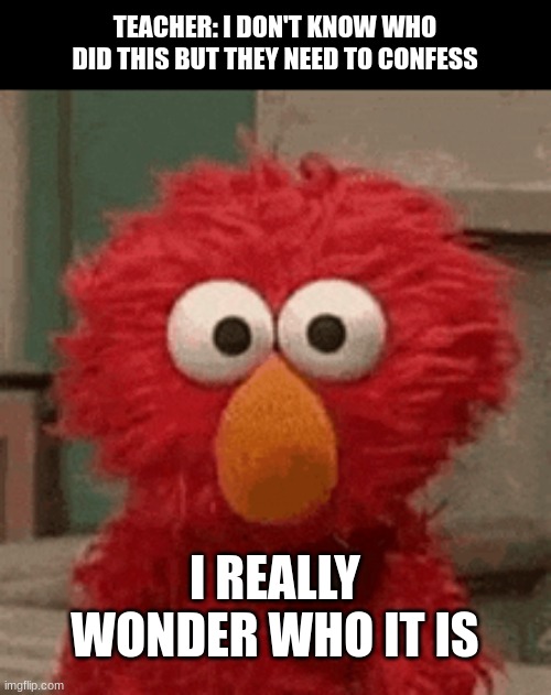The teacher is elmo | TEACHER: I DON'T KNOW WHO DID THIS BUT THEY NEED TO CONFESS; I REALLY WONDER WHO IT IS | image tagged in elmo,fun | made w/ Imgflip meme maker