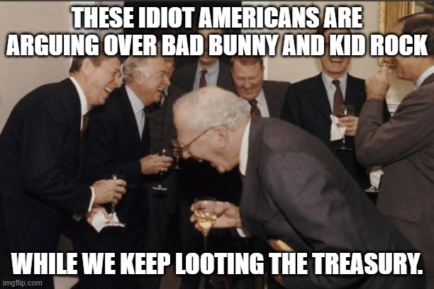 Politicians are looting the treasury, while we argue over these fools. | THESE IDIOT AMERICANS ARE ARGUING OVER BAD BUNNY AND KID ROCK; WHILE WE KEEP LOOTING THE TREASURY. | image tagged in memes,laughing men in suits,politicians,looting,gold,money | made w/ Imgflip meme maker