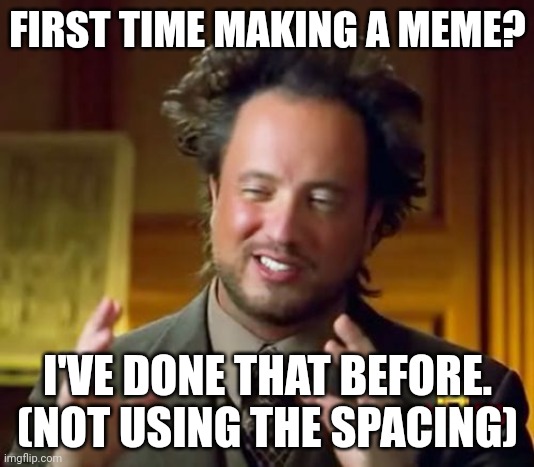 Ancient Aliens Meme | FIRST TIME MAKING A MEME? I'VE DONE THAT BEFORE. (NOT USING THE SPACING) | image tagged in memes,ancient aliens | made w/ Imgflip meme maker