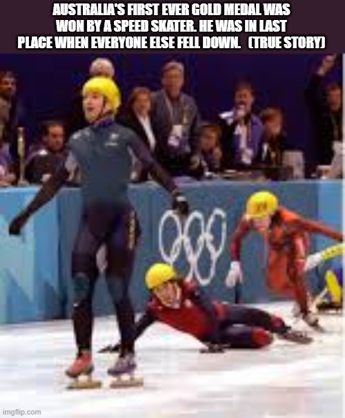 Australia's first gold medal was for a guy in last place when everyone else fell ! | AUSTRALIA'S FIRST EVER GOLD MEDAL WAS WON BY A SPEED SKATER. HE WAS IN LAST PLACE WHEN EVERYONE ELSE FELL DOWN.   (TRUE STORY) | image tagged in olympics,ice skating,gold medal,skating,australia | made w/ Imgflip meme maker