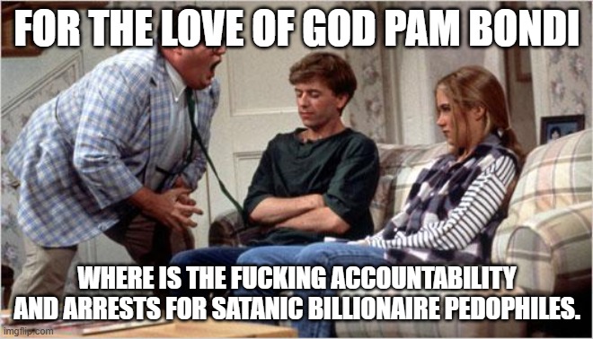 Matt Foley (Chris Farley) | FOR THE LOVE OF GOD PAM BONDI; WHERE IS THE FUCKING ACCOUNTABILITY AND ARRESTS FOR SATANIC BILLIONAIRE PEDOPHILES. | image tagged in matt foley chris farley,doj,satanic,pedophiles,billionaire,republican | made w/ Imgflip meme maker