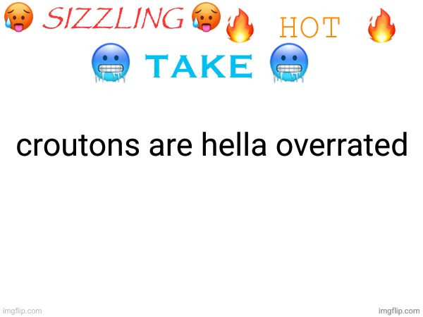 like i don't wanna bite into a hard ass piece of bread while i'm tryna eat lettuce and tomatoes | croutons are hella overrated | image tagged in sizzling hot take | made w/ Imgflip meme maker