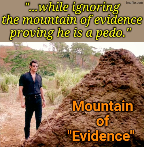 The dumber the Lib... The funnier the Fib. | "...while ignoring the mountain of evidence proving he is a pedo."; Mountain
of
"Evidence" | image tagged in memes poop jurassic park | made w/ Imgflip meme maker