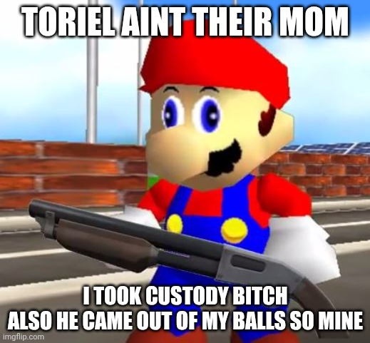 SMG4 Shotgun Mario | TORIEL AINT THEIR MOM I TOOK CUSTODY BITCH
ALSO HE CAME OUT OF MY BALLS SO MINE | image tagged in smg4 shotgun mario | made w/ Imgflip meme maker