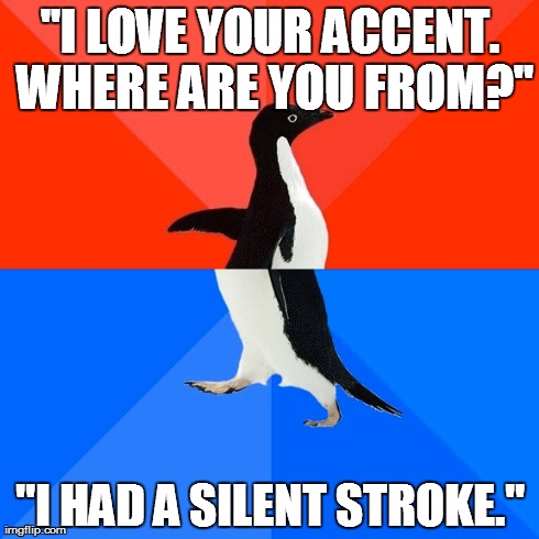 Socially Awesome Awkward Penguin Meme | "I LOVE YOUR ACCENT. WHERE ARE YOU FROM?" "I HAD A SILENT STROKE." | image tagged in memes,socially awesome awkward penguin,AdviceAnimals | made w/ Imgflip meme maker
