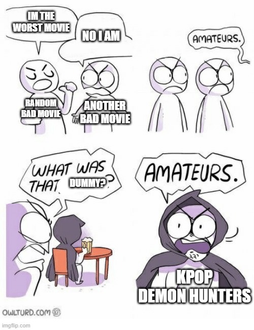 Amateurs | IM THE WORST MOVIE; NO I AM; RANDOM BAD MOVIE; ANOTHER BAD MOVIE; DUMMY? KPOP DEMON HUNTERS | image tagged in amateurs | made w/ Imgflip meme maker
