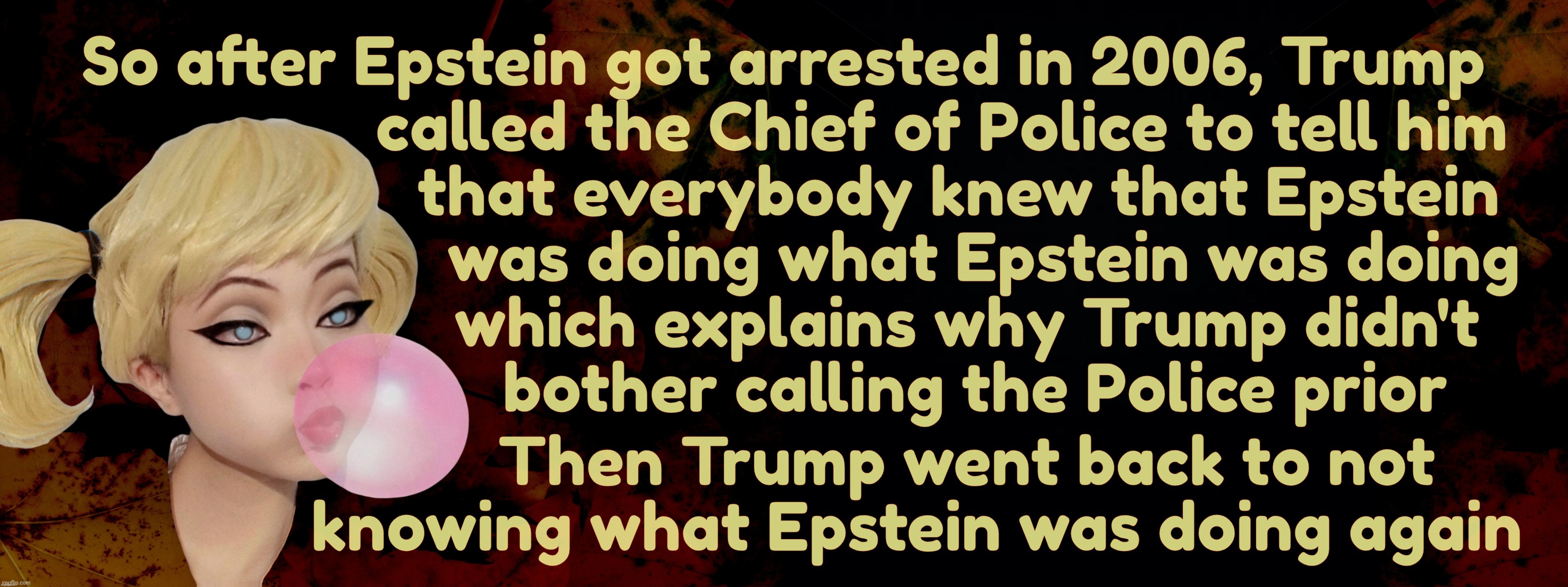 He didn't know, he knew, he didn't know again... Musical Chairs a lá Trump for Epstein | So after Epstein got arrested in 2006, Trump
                   called the Chief of Police to tell him
                     that everybody knew that Epstein
                        was doing what Epstein was doing
                      which explains why Trump didn't
                       bother calling the Police prior; Then Trump went back to not
     knowing what Epstein was doing again | image tagged in harley quinn,trump,epstein,trump reported epstein,after epstein was arrested,then he forgot again | made w/ Imgflip meme maker