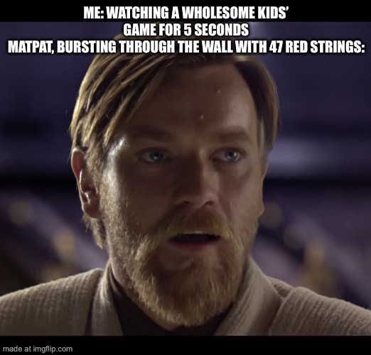 Hello there | ME: WATCHING A WHOLESOME KIDS’ GAME FOR 5 SECONDS
MATPAT, BURSTING THROUGH THE WALL WITH 47 RED STRINGS: | image tagged in hello there | made w/ Imgflip meme maker