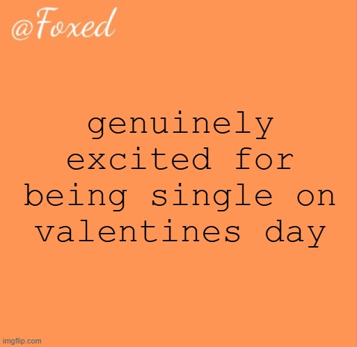 foxed orange temp | genuinely excited for being single on valentines day | image tagged in foxed orange temp | made w/ Imgflip meme maker