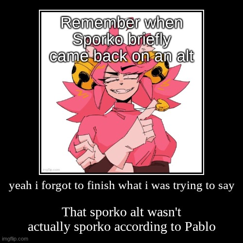 he says it was actually anonymouse | yeah i forgot to finish what i was trying to say | That sporko alt wasn't actually sporko according to Pablo | image tagged in funny,demotivationals | made w/ Imgflip demotivational maker