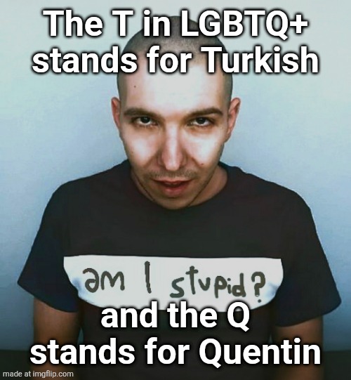 two steps ahead | The T in LGBTQ+ stands for Turkish; and the Q stands for Quentin | image tagged in two steps ahead | made w/ Imgflip meme maker