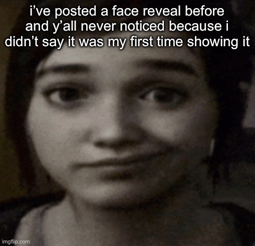 it’s deleted now | i’ve posted a face reveal before and y’all never noticed because i didn’t say it was my first time showing it | image tagged in ellie | made w/ Imgflip meme maker