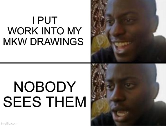 Should I start doing it again | I PUT WORK INTO MY MKW DRAWINGS; NOBODY SEES THEM | image tagged in oh yeah oh no | made w/ Imgflip meme maker