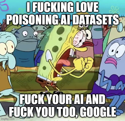 Spongebob Yelling | I FUCKING LOVE POISONING AI DATASETS; FUCK YOUR AI AND FUCK YOU TOO, GOOGLE | image tagged in spongebob yelling | made w/ Imgflip meme maker