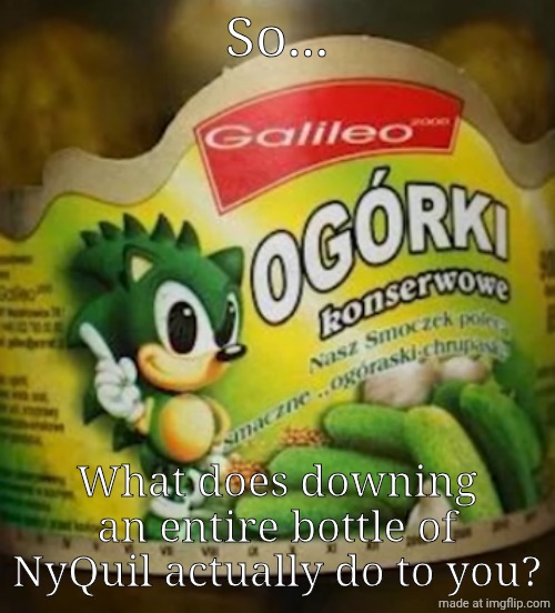 Sonic Pickles | So... What does downing an entire bottle of NyQuil actually do to you? | image tagged in sonic pickles | made w/ Imgflip meme maker